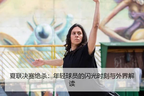 夏联决赛绝杀：年轻球员的闪光时刻与外界解读